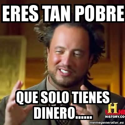 soy tan pobre que solo tengo dinero